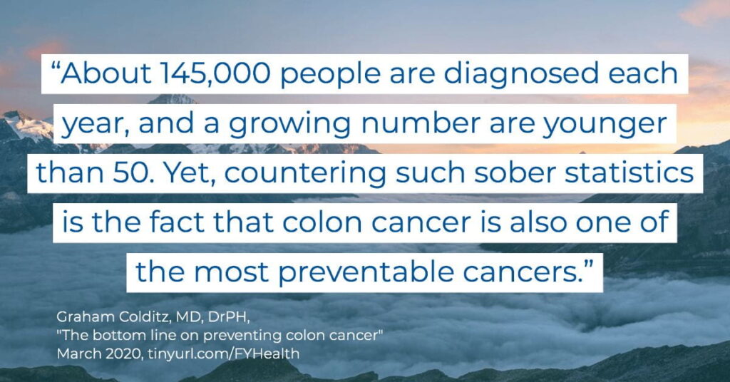 Image of a mountain top as the sun sets. Graham Colditz, MD, DrPH, says, "About 145,000 people are diagnosed each year, and a growing number are younger than 50. Yet, countering such sober statistics is the fact that colon cancer is also one of the most preventable cancers." 