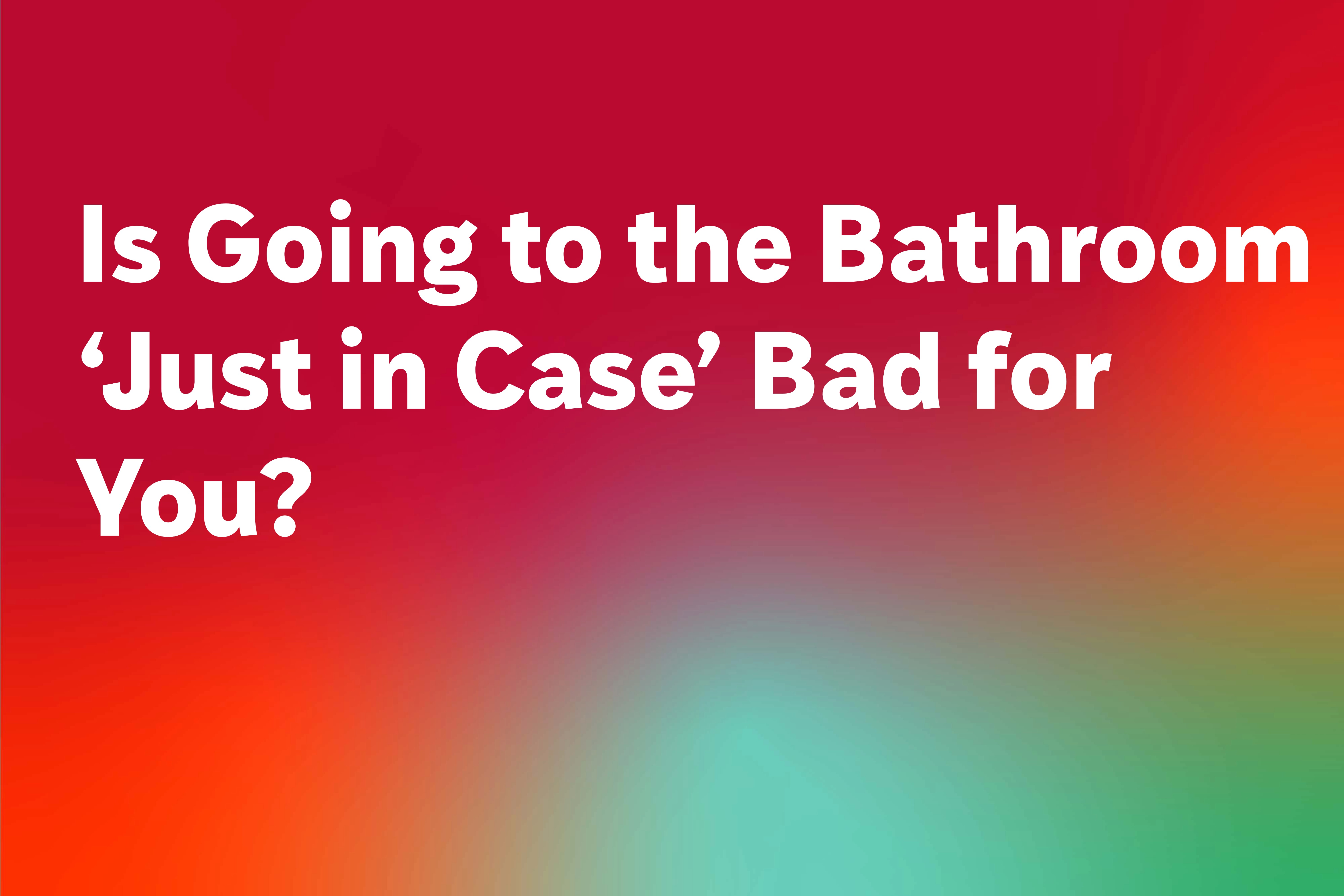 Is Going to the Bathroom ‘Just in Case’ Bad for You?