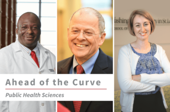 Three images of WashU Public Health Sciences faculty (from left to right) Adetunji Toriola, MD, PhD, Graham Colditz, MD, DrPH and Siobhan Sutcliffe PhD, ScM, MHS, with text overlay that reads "Ahead of the Curve Public Health Sciences."