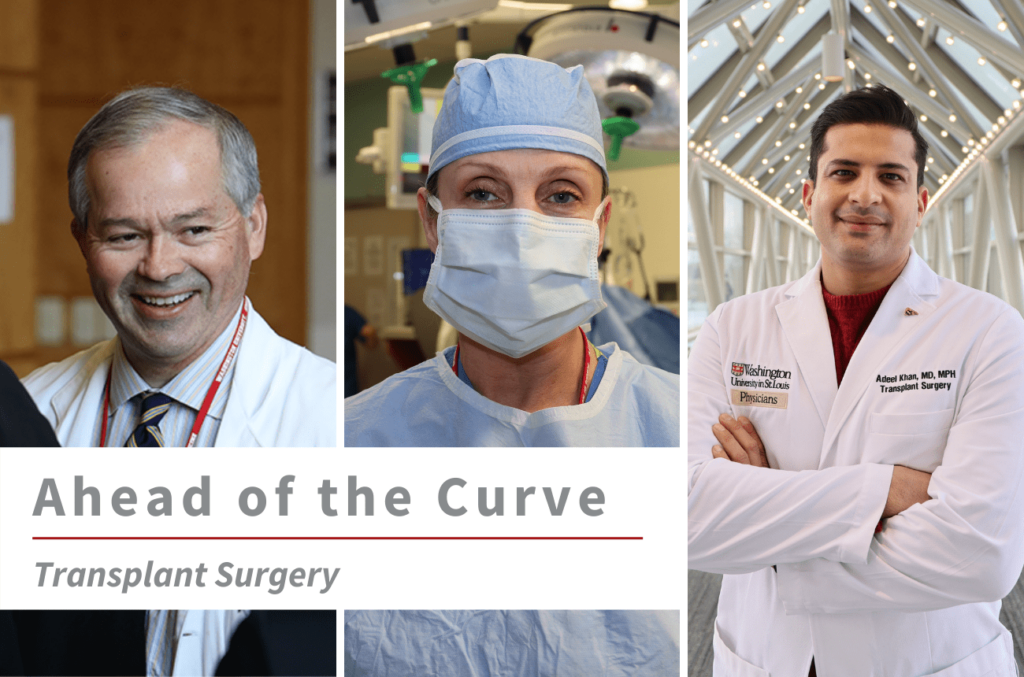 Three images of WashU Transplant faculty (from left to right) William Chapman, MD, Majella Doyle, MD, MBA, and Adeel Khan, MD, MPH, with text overlay that reads "Ahead of the Curve Transplant Surgery."